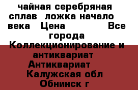 чайная серебряная (сплав) ложка начало 20 века › Цена ­ 50 000 - Все города Коллекционирование и антиквариат » Антиквариат   . Калужская обл.,Обнинск г.